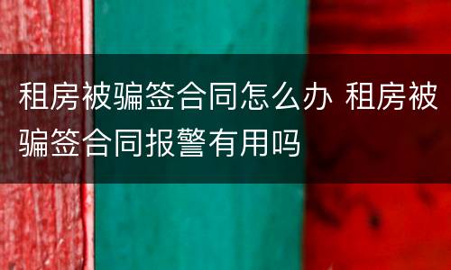 租房被骗签合同怎么办 租房被骗签合同报警有用吗