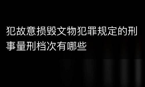 犯故意损毁文物犯罪规定的刑事量刑档次有哪些