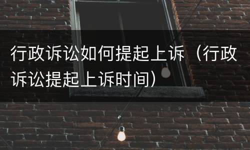 行政诉讼如何提起上诉（行政诉讼提起上诉时间）