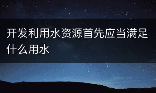 开发利用水资源首先应当满足什么用水