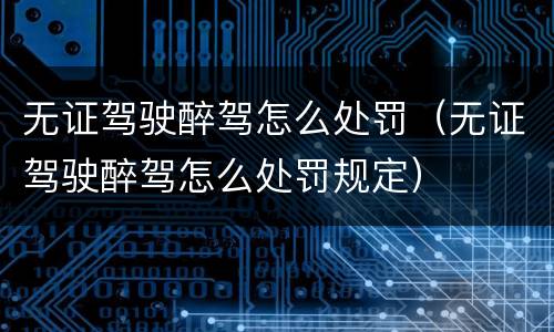 无证驾驶醉驾怎么处罚（无证驾驶醉驾怎么处罚规定）