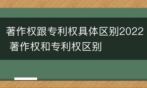 著作权跟专利权具体区别2022 著作权和专利权区别
