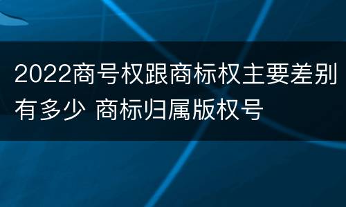 2022商号权跟商标权主要差别有多少 商标归属版权号