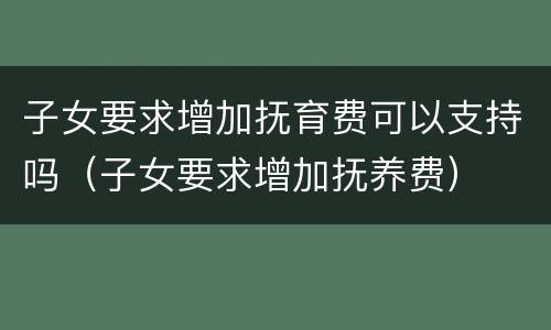 子女要求增加抚育费可以支持吗（子女要求增加抚养费）