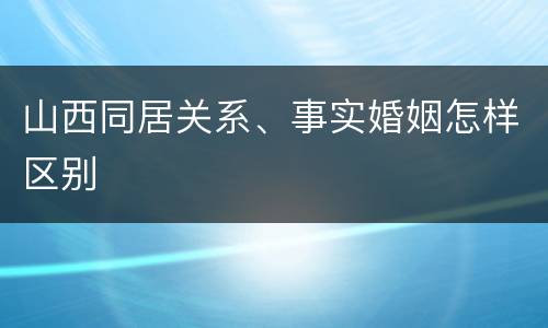山西同居关系、事实婚姻怎样区别