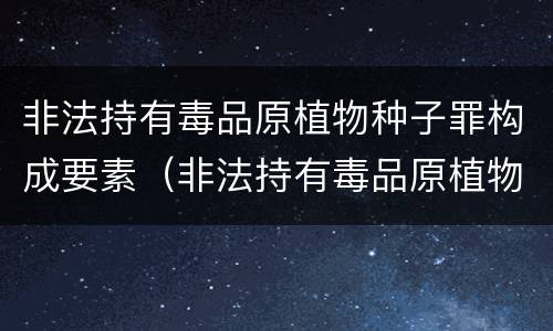 非法持有毒品原植物种子罪构成要素（非法持有毒品原植物种子罪构成要素包括）