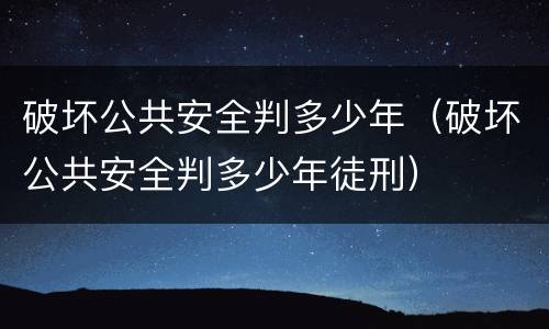 破坏公共安全判多少年（破坏公共安全判多少年徒刑）