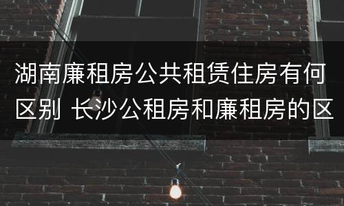 湖南廉租房公共租赁住房有何区别 长沙公租房和廉租房的区别