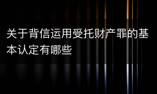 关于背信运用受托财产罪的基本认定有哪些