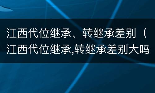 江西代位继承、转继承差别（江西代位继承,转继承差别大吗）