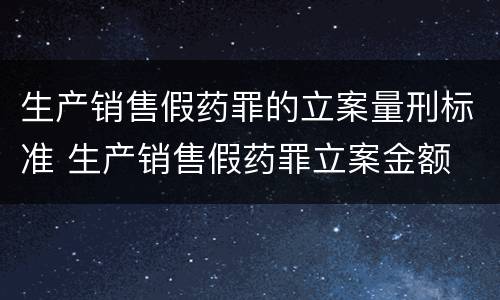 生产销售假药罪的立案量刑标准 生产销售假药罪立案金额