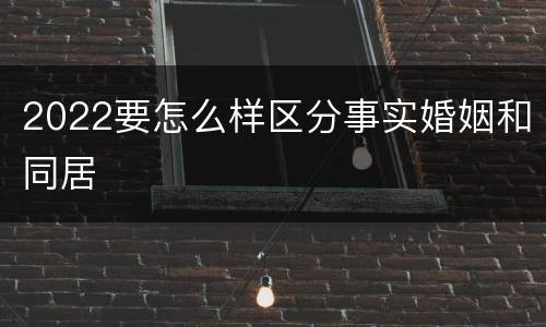2022要怎么样区分事实婚姻和同居