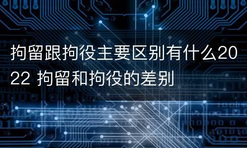 拘留跟拘役主要区别有什么2022 拘留和拘役的差别