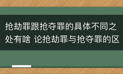 抢劫罪跟抢夺罪的具体不同之处有啥 论抢劫罪与抢夺罪的区别