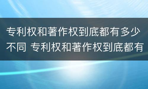 专利权和著作权到底都有多少不同 专利权和著作权到底都有多少不同之处