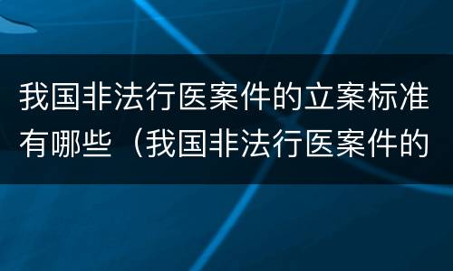 我国非法行医案件的立案标准有哪些（我国非法行医案件的立案标准有哪些呢）