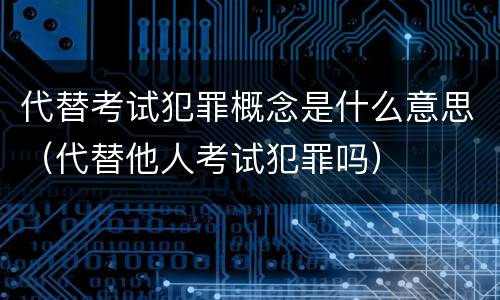 代替考试犯罪概念是什么意思（代替他人考试犯罪吗）