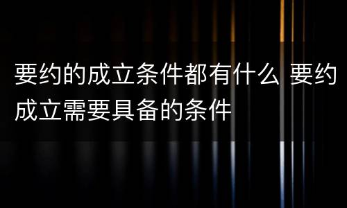 要约的成立条件都有什么 要约成立需要具备的条件