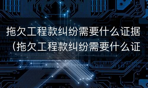 拖欠工程款纠纷需要什么证据（拖欠工程款纠纷需要什么证据才能立案）