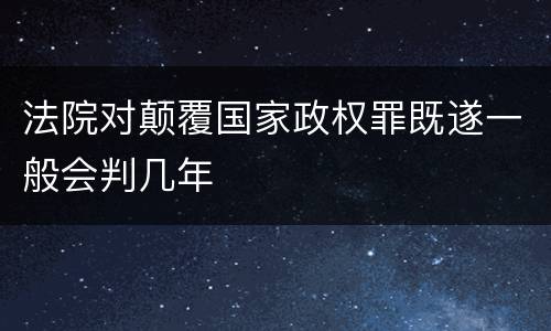 法院对颠覆国家政权罪既遂一般会判几年
