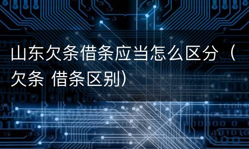 山东欠条借条应当怎么区分（欠条 借条区别）