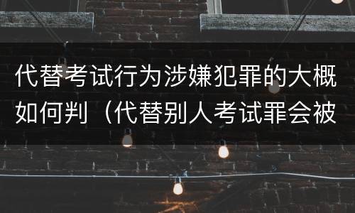 代替考试行为涉嫌犯罪的大概如何判（代替别人考试罪会被禁考么）