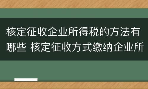 核定征收企业所得税的方法有哪些 核定征收方式缴纳企业所得税