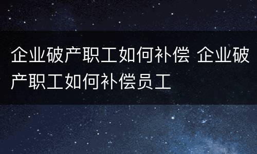 企业破产职工如何补偿 企业破产职工如何补偿员工