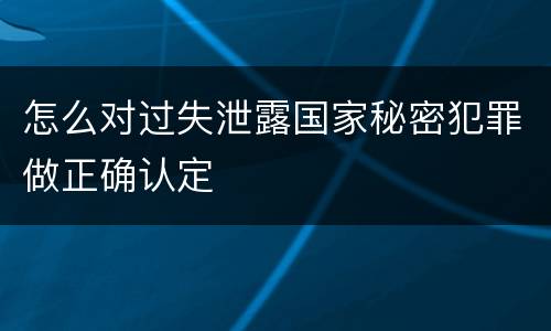 怎么对过失泄露国家秘密犯罪做正确认定