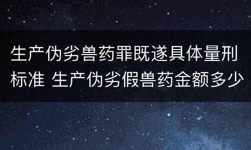 生产伪劣兽药罪既遂具体量刑标准 生产伪劣假兽药金额多少量刑