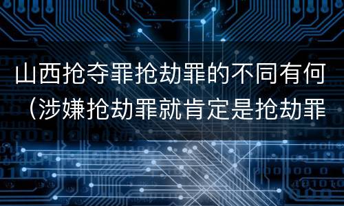 山西抢夺罪抢劫罪的不同有何（涉嫌抢劫罪就肯定是抢劫罪吗）