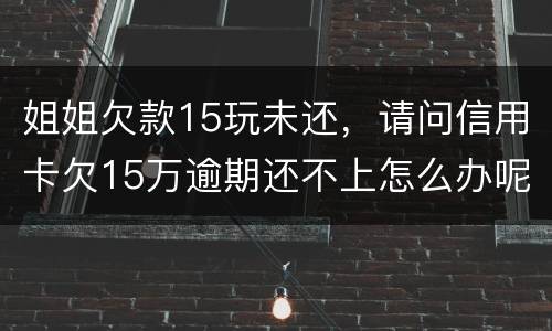 姐姐欠款15玩未还，请问信用卡欠15万逾期还不上怎么办呢