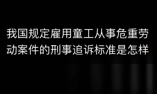 我国规定雇用童工从事危重劳动案件的刑事追诉标准是怎样规定