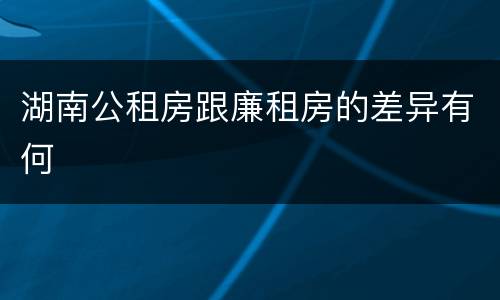 湖南公租房跟廉租房的差异有何