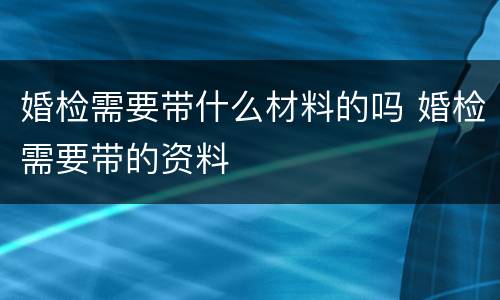 婚检需要带什么材料的吗 婚检需要带的资料