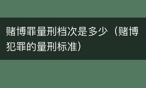 赌博罪量刑档次是多少（赌博犯罪的量刑标准）