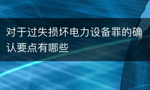 对于过失损坏电力设备罪的确认要点有哪些