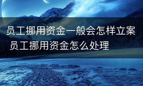 员工挪用资金一般会怎样立案 员工挪用资金怎么处理