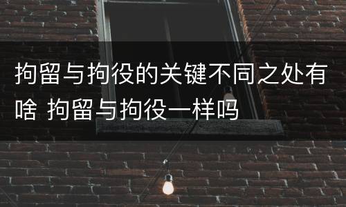 拘留与拘役的关键不同之处有啥 拘留与拘役一样吗