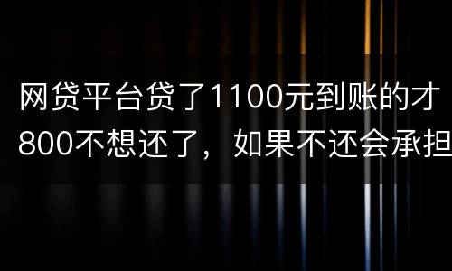 网贷平台贷了1100元到账的才800不想还了，如果不还会承担什么责任