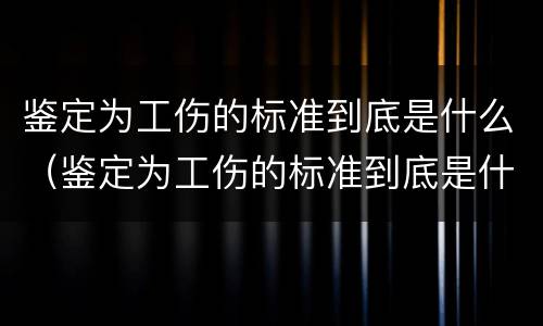 鉴定为工伤的标准到底是什么（鉴定为工伤的标准到底是什么意思）
