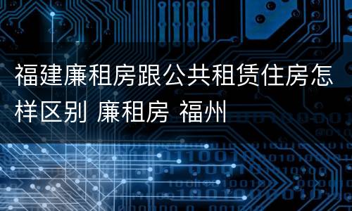 福建廉租房跟公共租赁住房怎样区别 廉租房 福州