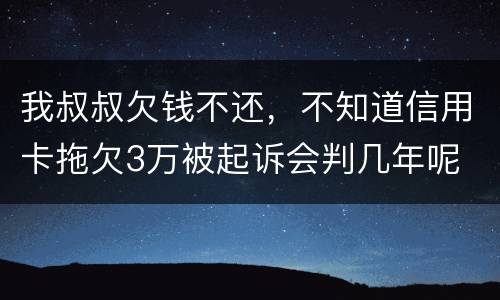 我叔叔欠钱不还，不知道信用卡拖欠3万被起诉会判几年呢