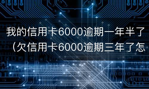 我的信用卡6000逾期一年半了（欠信用卡6000逾期三年了怎么办）