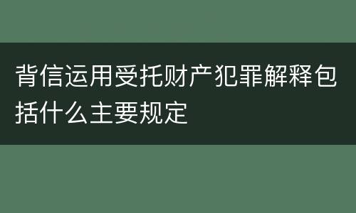 背信运用受托财产犯罪解释包括什么主要规定