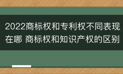2022商标权和专利权不同表现在哪 商标权和知识产权的区别