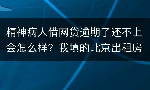 精神病人借网贷逾期了还不上会怎么样？我填的北京出租房地址它们会找来吗