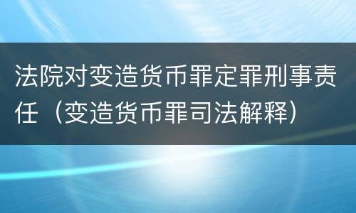 法院对变造货币罪定罪刑事责任（变造货币罪司法解释）