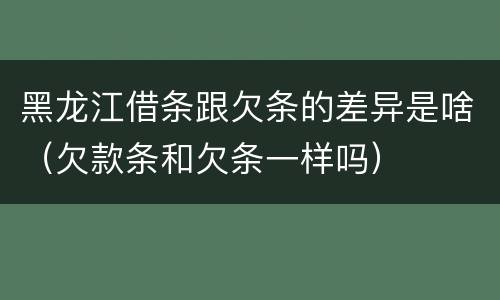 黑龙江借条跟欠条的差异是啥（欠款条和欠条一样吗）