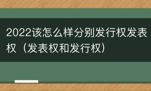 2022该怎么样分别发行权发表权（发表权和发行权）